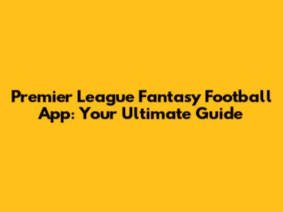 Premier League Fantasy Football App: Your Ultimate Guide