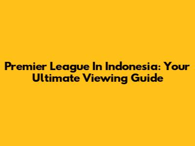 Premier League In Indonesia: Your Ultimate Viewing Guide