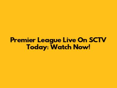 Premier League Live On SCTV Today: Watch Now!
