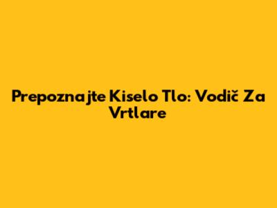 Prepoznajte Kiselo Tlo: Vodič Za Vrtlare