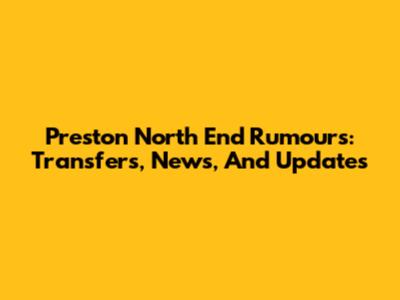 Preston North End Rumours: Transfers, News, And Updates