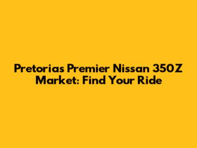 Pretoria's Premier Nissan 350Z Market: Find Your Ride