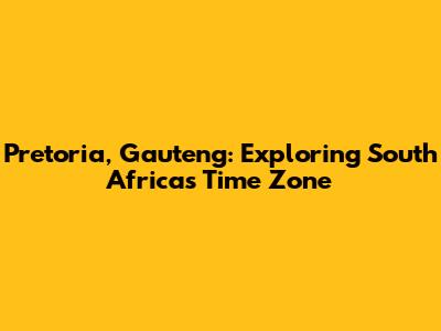 Pretoria, Gauteng: Exploring South Africa's Time Zone