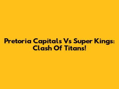 Pretoria Capitals Vs Super Kings: Clash Of Titans!