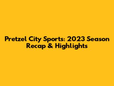 Pretzel City Sports: 2023 Season Recap & Highlights
