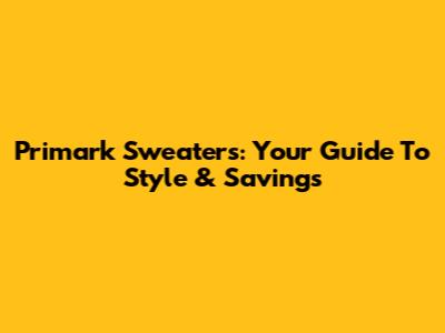 Primark Sweaters: Your Guide To Style & Savings