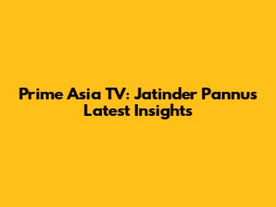 Prime Asia TV: Jatinder Pannu's Latest Insights