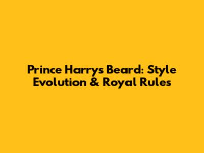 Prince Harry's Beard: Style Evolution & Royal Rules