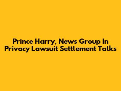 Prince Harry, News Group In Privacy Lawsuit Settlement Talks