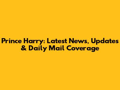 Prince Harry: Latest News, Updates & Daily Mail Coverage