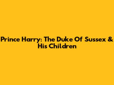 Prince Harry: The Duke Of Sussex & His Children