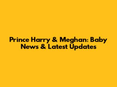 Prince Harry & Meghan: Baby News & Latest Updates