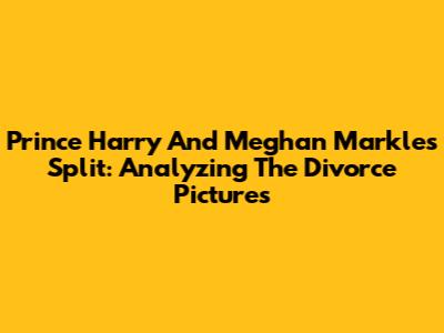 Prince Harry And Meghan Markle's Split: Analyzing The Divorce Pictures