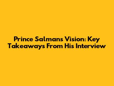 Prince Salman's Vision: Key Takeaways From His Interview