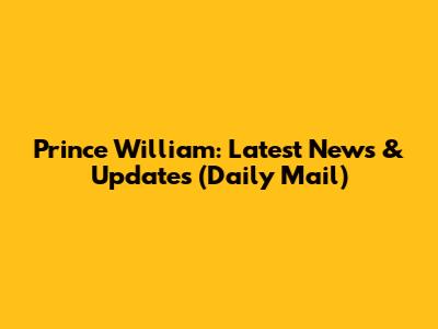 Prince William: Latest News & Updates (Daily Mail)