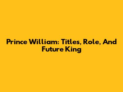 Prince William: Titles, Role, And Future King