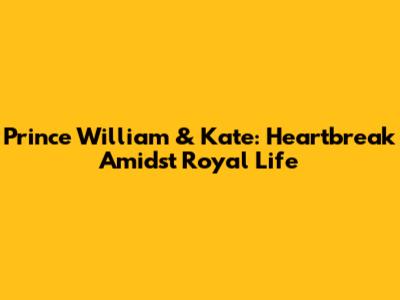 Prince William & Kate: Heartbreak Amidst Royal Life