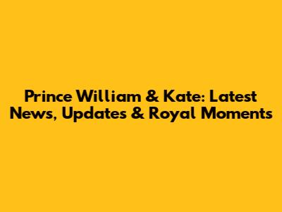Prince William & Kate: Latest News, Updates & Royal Moments