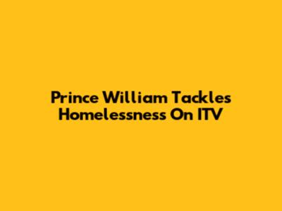 Prince William Tackles Homelessness On ITV
