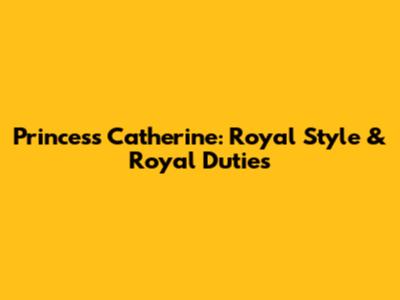Princess Catherine: Royal Style & Royal Duties