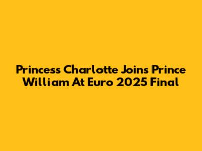 Princess Charlotte Joins Prince William At Euro 2025 Final