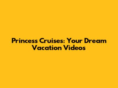 Princess Cruises: Your Dream Vacation Videos