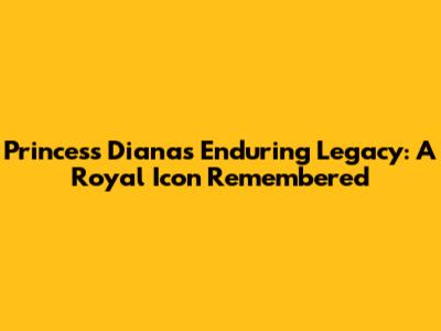 Princess Diana's Enduring Legacy: A Royal Icon Remembered