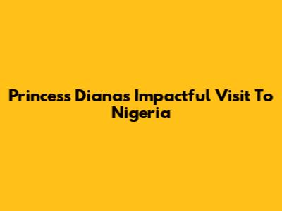 Princess Diana's Impactful Visit To Nigeria