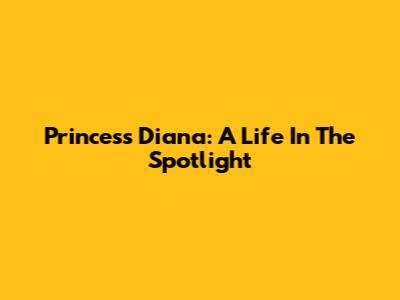 Princess Diana: A Life In The Spotlight