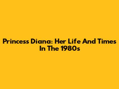 Princess Diana: Her Life And Times In The 1980s