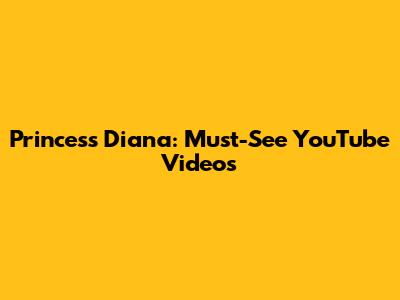 Princess Diana: Must-See YouTube Videos
