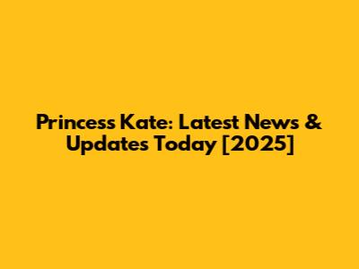 Princess Kate: Latest News & Updates Today [2025]
