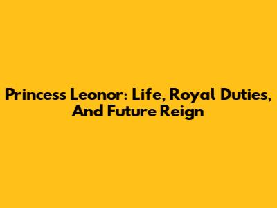 Princess Leonor: Life, Royal Duties, And Future Reign