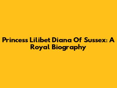 Princess Lilibet Diana Of Sussex: A Royal Biography