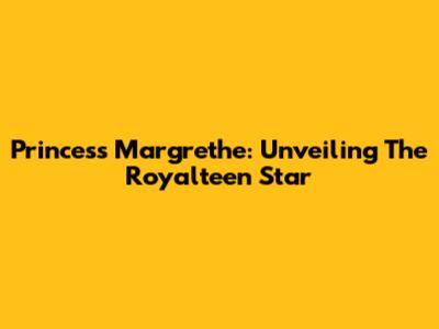 Princess Margrethe: Unveiling The Royalteen Star