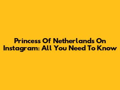 Princess Of Netherlands On Instagram: All You Need To Know