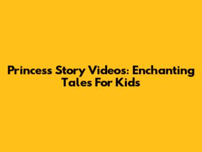 Princess Story Videos: Enchanting Tales For Kids