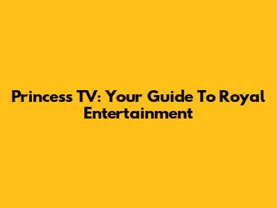 Princess TV: Your Guide To Royal Entertainment