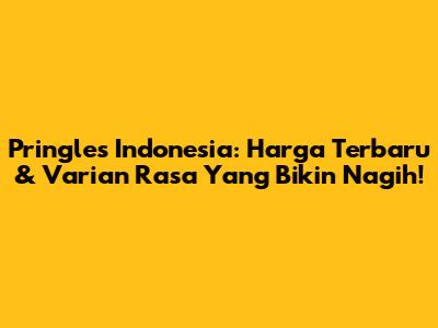 Pringles Indonesia: Harga Terbaru & Varian Rasa Yang Bikin Nagih!