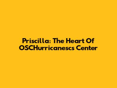 Priscilla: The Heart Of OSCHurricanesc's Center