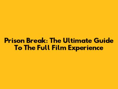 Prison Break: The Ultimate Guide To The Full Film Experience