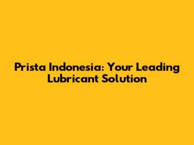 Prista Indonesia: Your Leading Lubricant Solution