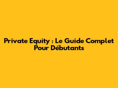 Private Equity : Le Guide Complet Pour Débutants