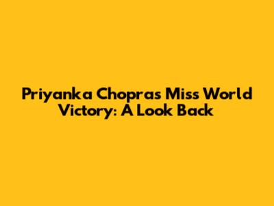 Priyanka Chopra's Miss World Victory: A Look Back
