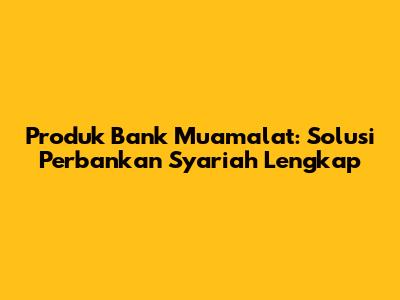 Produk Bank Muamalat: Solusi Perbankan Syariah Lengkap