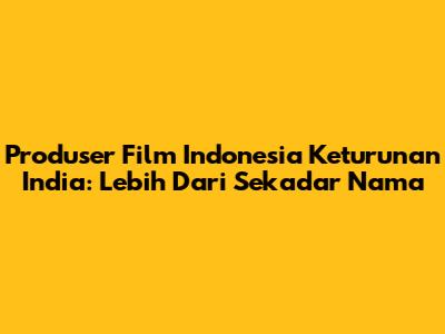 Produser Film Indonesia Keturunan India: Lebih Dari Sekadar Nama