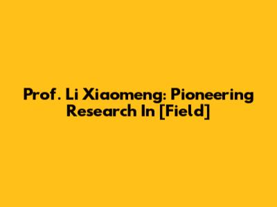 Prof. Li Xiaomeng: Pioneering Research In [Field]