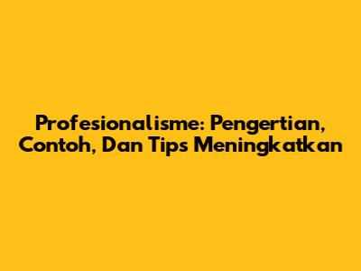 Profesionalisme: Pengertian, Contoh, Dan Tips Meningkatkan