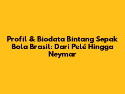 Profil & Biodata Bintang Sepak Bola Brasil: Dari Pelé Hingga Neymar