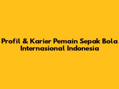 Profil & Karier Pemain Sepak Bola Internasional Indonesia